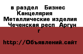  в раздел : Бизнес » Канцелярия »  » Металлические изделия . Чеченская респ.,Аргун г.